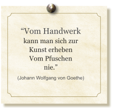 “Vom Handwerk kann man sich zur Kunst erheben Vom Pfuschen nie.” (Johann Wolfgang von Goethe)